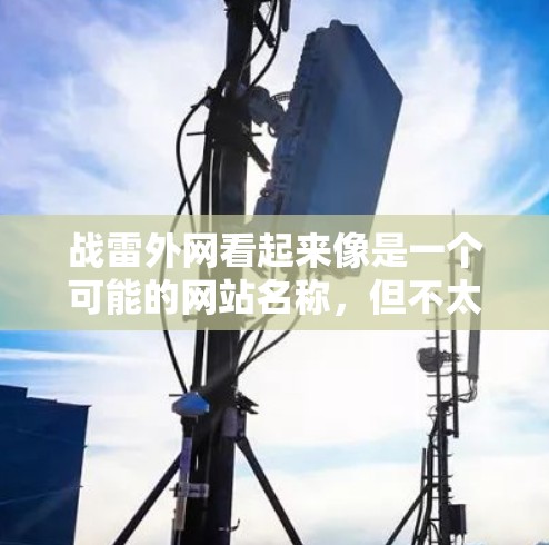 战雷外网看起来像是一个可能的网站名称,但不太确定具体是指什么。如果你指的是某个特定的网站或工具,可能需要更多信息来确认。如果你想下载加速器,可以尝试以下方法 战雷外网看起来像是一个可能的网站名称,但不太确定具体是指什么。如果你指的是某个特定的网站或工具,可能需要更多信息来确认。如果你想下载加速器,可以尝试以下方法