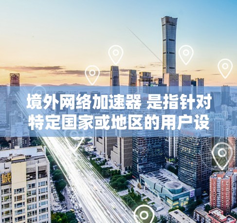 境外网络加速器 是指针对特定国家或地区的用户设计的网络加速工具。这些工具通常适用于那些希望在特定的网络环境下快速连接到目标国家的互联网环境。以下是一些常见的境外网络加速器推荐,供您参考 境外网络加速器 是指针对特定国家或地区的用户设计的网络加速工具。这些工具通常适用于那些希望在特定的网络环境下快速连接到目标国家的互联网环境。以下是一些常见的境外网络加速器推荐,供您参考