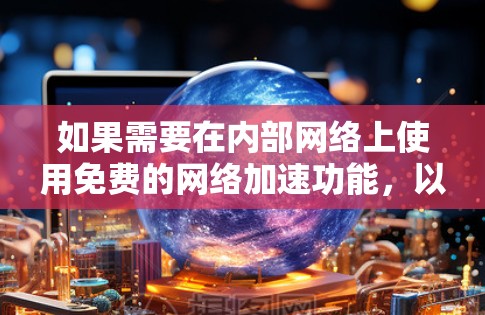 如果需要在内部网络上使用免费的网络加速功能,以下是一些建议和方法 如果需要在内部网络上使用免费的网络加速功能,以下是一些建议和方法