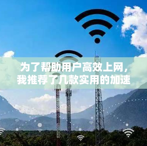 为了帮助用户高效上网，我推荐了几款实用的加速器，涵盖免费和付费的选项，并根据不同的需求进行推荐