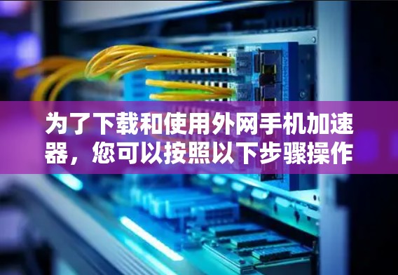 为了下载和使用外网手机加速器,您可以按照以下步骤操作 为了下载和使用外网手机加速器,您可以按照以下步骤操作