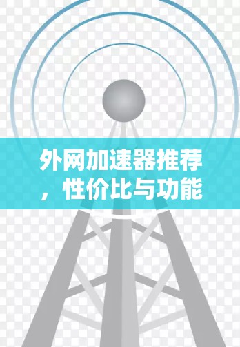 外网加速器推荐，性价比与功能的平衡