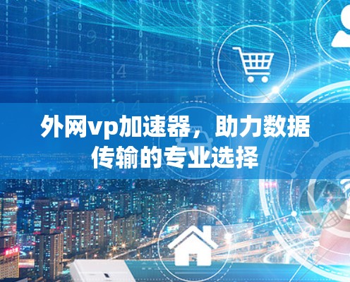 外网vp加速器,助力数据传输的专业选择 外网vp加速器,助力数据传输的专业选择