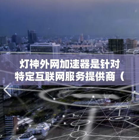 灯神外网加速器是针对特定互联网服务提供商（如天极网、飞猪网等）的加速工具，旨在提升这些平台的网页加载速度。以下是关于该工具的详细分析