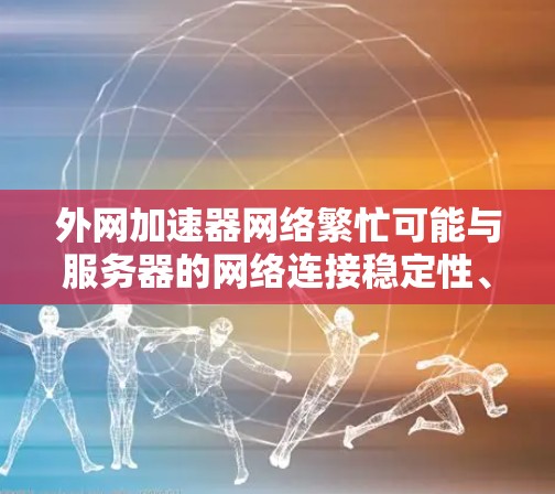 外网加速器网络繁忙可能与服务器的网络连接稳定性、服务器负载过高、缓存问题或网络环境(如防火墙设置)有关。以下是一些可能的原因和解决方案 外网加速器网络繁忙可能与服务器的网络连接稳定性、服务器负载过高、缓存问题或网络环境(如防火墙设置)有关。以下是一些可能的原因和解决方案