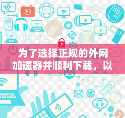 为了选择正规的外网加速器并顺利下载，以下是一步步的指南