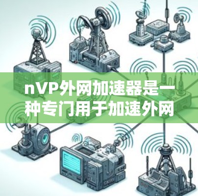 nVP外网加速器是一种专门用于加速外网速度的工具，它可以帮助用户更快地访问互联网资源。如果你需要下载nVP外网加速器，可以按照以下步骤进行