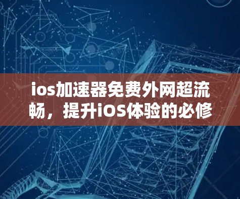 ios加速器免费外网超流畅，提升iOS体验的必修课