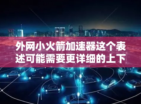 外网小火箭加速器这个表述可能需要更详细的上下文来理解。以下是一些可能的解释和解释 外网小火箭加速器这个表述可能需要更详细的上下文来理解。以下是一些可能的解释和解释