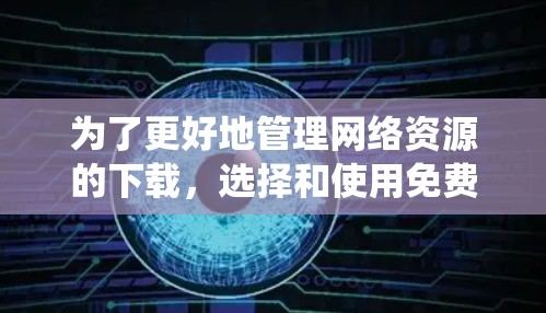 为了更好地管理网络资源的下载，选择和使用免费外网加速器是一个很好的选择。以下是一个系统化的指南，帮助你高效地使用免费外网加速器