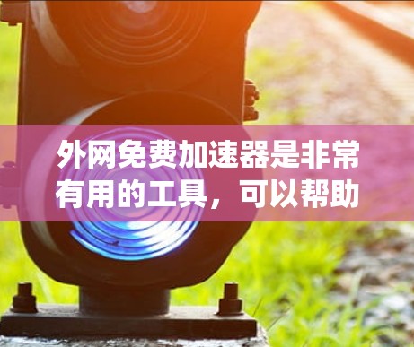 外网免费加速器是非常有用的工具，可以帮助你在使用外网时更高效地访问网页和下载资源。以下是几个 commonly recommended 的免费在线加速工具，适合你在外网使用时参考