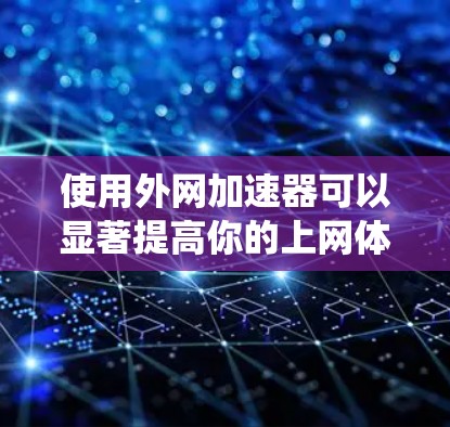 使用外网加速器可以显著提高你的上网体验，尤其是对于那些经常使用互联网的人来说。以下是一个系统化的步骤指南，帮助你高效地使用外网加速器