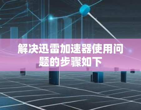 解决迅雷加速器使用问题的步骤如下 解决迅雷加速器使用问题的步骤如下