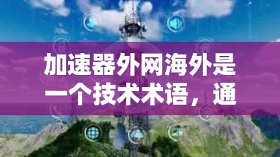 加速器外网海外是一个技术术语，通常指的是在外部网络环境中，通过加速技术提升网络传输效率的工具或服务。以下是对该术语的详细解析