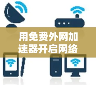 用免费外网加速器开启网络探索之旅