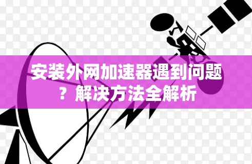 安装外网加速器遇到问题？解决方法全解析