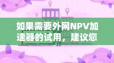 如果需要外网NPV加速器的试用,建议您访问以下平台,下载并尝试使用 如果需要外网NPV加速器的试用,建议您访问以下平台,下载并尝试使用