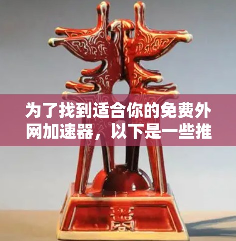 为了找到适合你的免费外网加速器，以下是一些推荐的工具，包括它们的特点、使用方法和注意事项