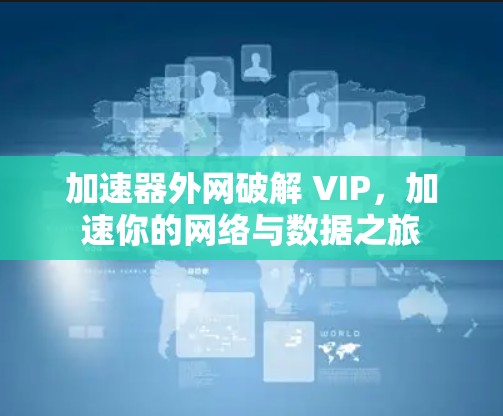 加速器外网破解 VIP,加速你的网络与数据之旅 加速器外网破解 VIP,加速你的网络与数据之旅