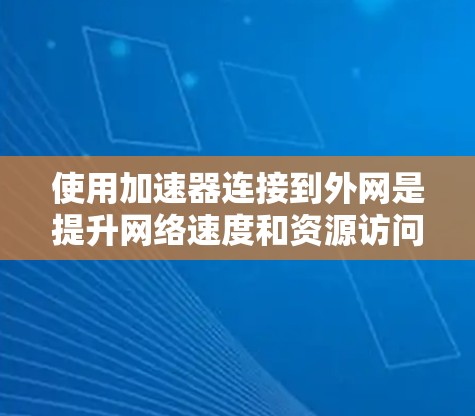 使用加速器连接到外网是提升网络速度和资源访问效率的重要步骤。以下是一个逐步指南，帮助您顺利完成连接过程