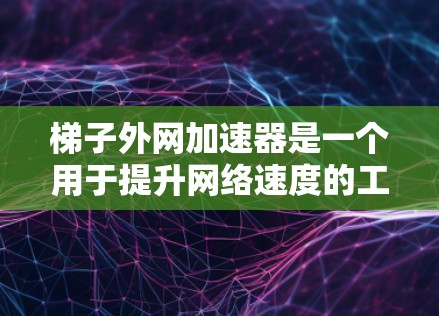 梯子外网加速器是一个用于提升网络速度的工具，通常在远程办公、视频会议、文件下载等场景中使用。以下是关于梯子外网加速器的详细说明和使用指南