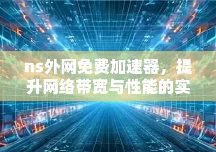 ns外网免费加速器,提升网络带宽与性能的实用解决方案 ns外网免费加速器,提升网络带宽与性能的实用解决方案