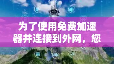 为了使用免费加速器并连接到外网,您可以按照以下步骤操作 为了使用免费加速器并连接到外网,您可以按照以下步骤操作