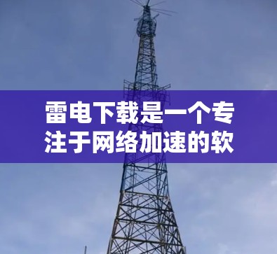 雷电下载是一个专注于网络加速的软件，主要用于测试网络速度和优化网络连接。如果你正在寻找免费网络加速工具，以下是一些推荐的软件和工具