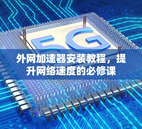 外网加速器安装教程,提升网络速度的必修课 外网加速器安装教程,提升网络速度的必修课