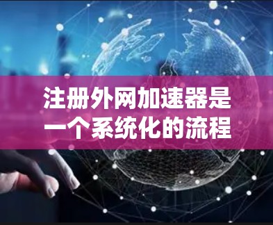 注册外网加速器是一个系统化的流程，涉及多个步骤和信息收集。以下是详细的注册步骤和注意事项，帮助你顺利完成外网加速器的注册
