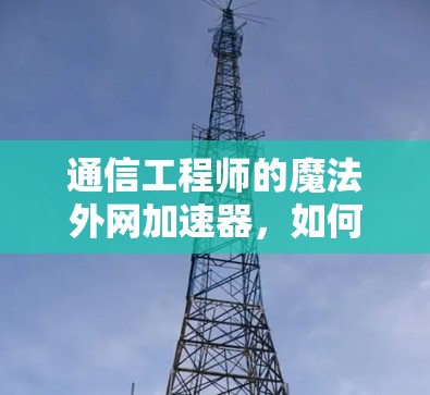 通信工程师的魔法外网加速器，如何在高速网络中脱颖而出