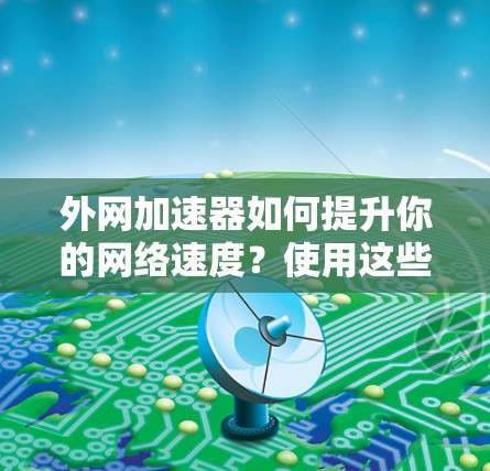外网加速器如何提升你的网络速度?使用这些技巧就能轻松应对网络问题 外网加速器如何提升你的网络速度?使用这些技巧就能轻松应对网络问题