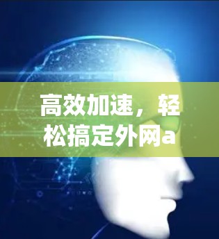 高效加速,轻松搞定外网app加速 高效加速,轻松搞定外网app加速