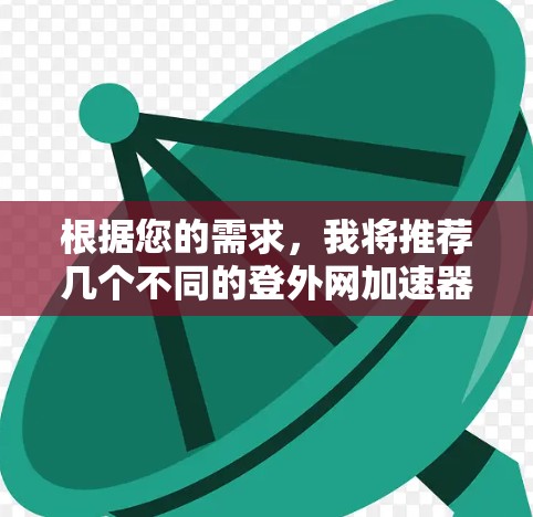 根据您的需求，我将推荐几个不同的登外网加速器，每个推荐都有其独特的功能和适用场景
