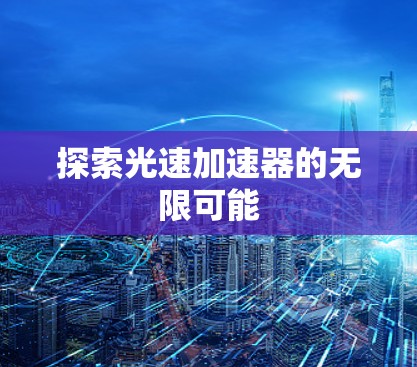 探索光速加速器的无限可能 探索光速加速器的无限可能