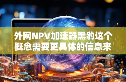 外网NPV加速器黑豹这个概念需要更具体的信息来深入分析。以下是一些可能涉及的方面和问题 外网NPV加速器黑豹这个概念需要更具体的信息来深入分析。以下是一些可能涉及的方面和问题