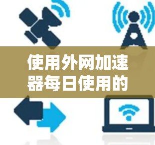 使用外网加速器每日使用的方法如下 使用外网加速器每日使用的方法如下