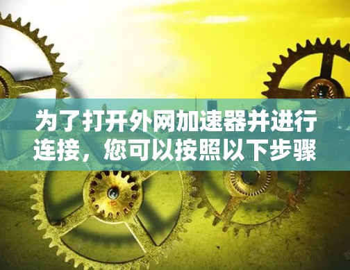 为了打开外网加速器并进行连接,您可以按照以下步骤操作 为了打开外网加速器并进行连接,您可以按照以下步骤操作