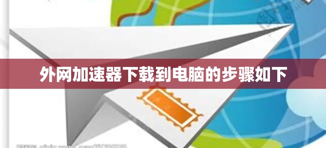外网<strong>加速器下载</strong>到电脑的步骤如下