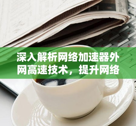 深入解析网络加速器外网高速技术，提升网络带宽效率