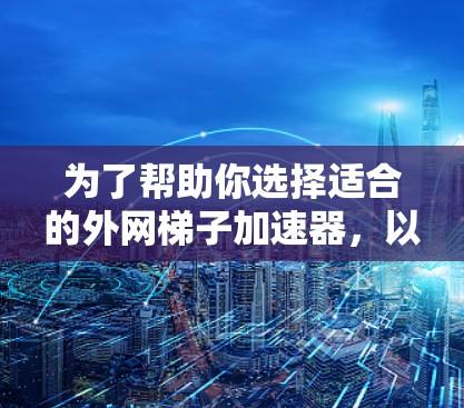 为了帮助你选择适合的<strong>外网梯子</strong>加速器，以下是详细的分析和建议