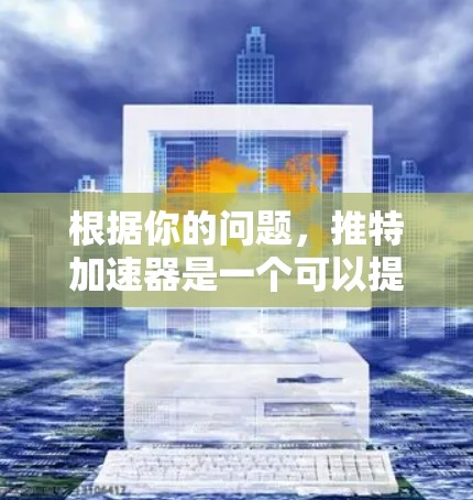 根据你的问题，推特加速器是一个可以提高发送速度和优化内容的质量的工具。以下是详细的步骤和解释