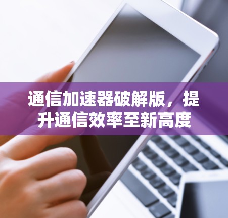 通信加速器破解版,提升通信效率至新高度 通信加速器破解版,提升通信效率至新高度