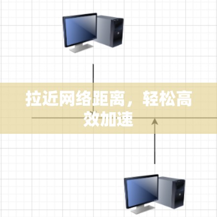 拉近网络距离,轻松高效加速 拉近网络距离,轻松高效加速
