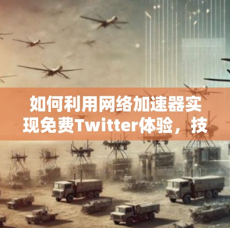 如何利用网络加速器实现免费Twitter体验,技术与用户体验的完美结合 如何利用网络加速器实现免费Twitter体验,技术与用户体验的完美结合