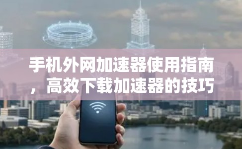 手机外网加速器使用指南，高效下载加速器的技巧