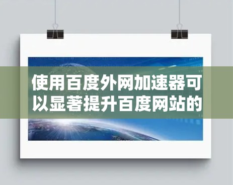 使用百度外网加速器可以显著提升百度网站的加载速度和性能,以下是使用外网加速器的步骤和注意事项 使用百度外网加速器可以显著提升百度网站的加载速度和性能,以下是使用外网加速器的步骤和注意事项