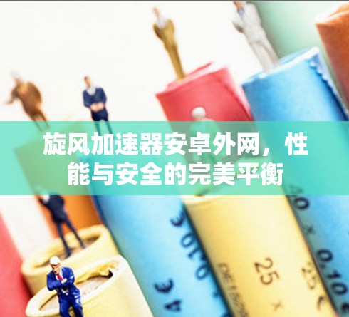 旋风加速器安卓外网，性能与安全的完美平衡