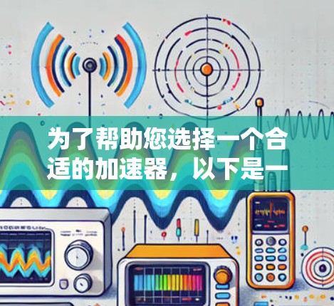 为了帮助您选择一个合适的加速器,以下是一个综合考虑的步骤和推荐 为了帮助您选择一个合适的加速器,以下是一个综合考虑的步骤和推荐