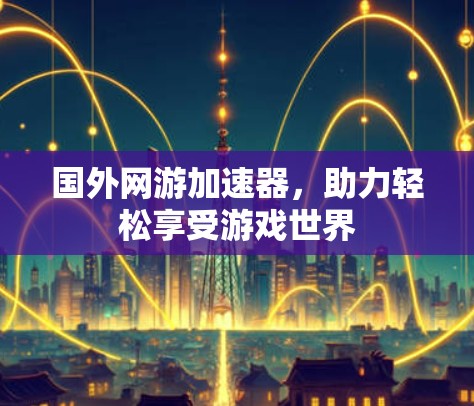 国外网游加速器,助力轻松享受游戏世界 国外网游加速器,助力轻松享受游戏世界